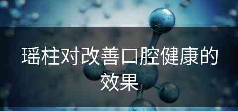 瑶柱对改善口腔健康的效果(瑶柱对改善口腔健康的效果怎么样)